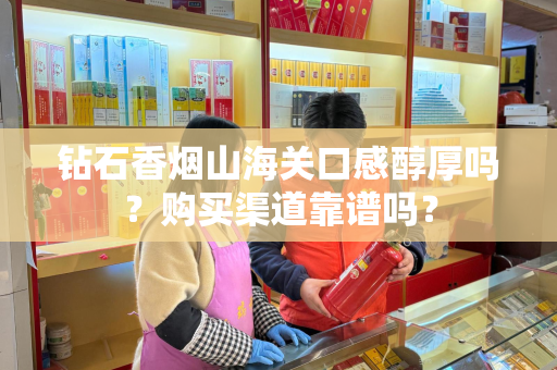 钻石香烟山海关口感醇厚吗？购买渠道靠谱吗？