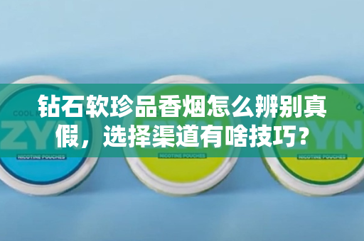 钻石软珍品香烟怎么辨别真假，选择渠道有啥技巧？